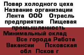 Повар холодного цеха › Название организации ­ Лента, ООО › Отрасль предприятия ­ Пищевая промышленность › Минимальный оклад ­ 18 000 - Все города Работа » Вакансии   . Псковская обл.,Псков г.